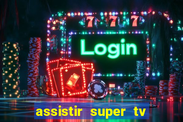 assistir super tv ao vivo